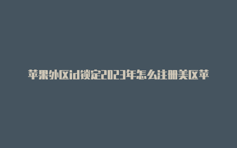 苹果外区id锁定2023年怎么注册美区苹果id