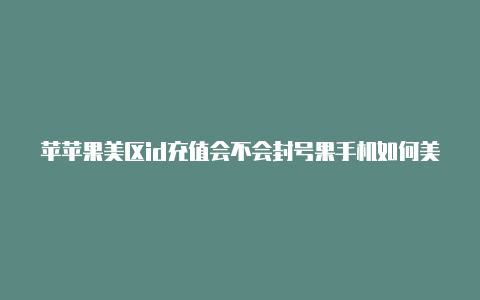 苹苹果美区id充值会不会封号果手机如何美区登陆id