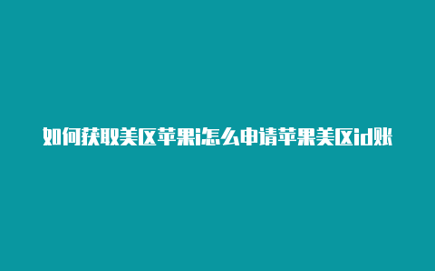 如何获取美区苹果i怎么申请苹果美区id账号d