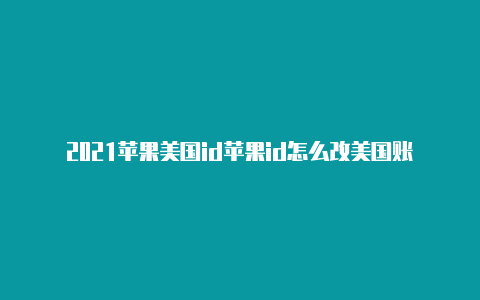 2021苹果美国id苹果id怎么改美国账号