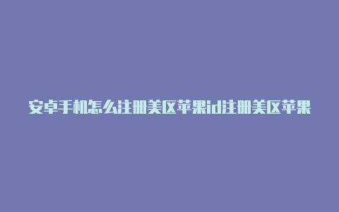 安卓手机怎么注册美区苹果id注册美区苹果id电话号码写哪个