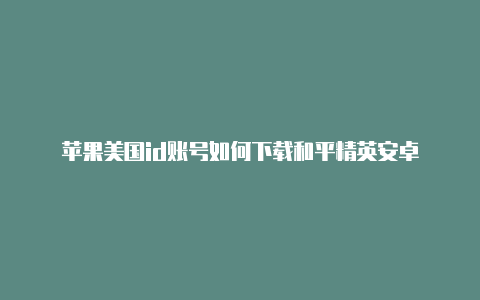 苹果美国id账号如何下载和平精英安卓