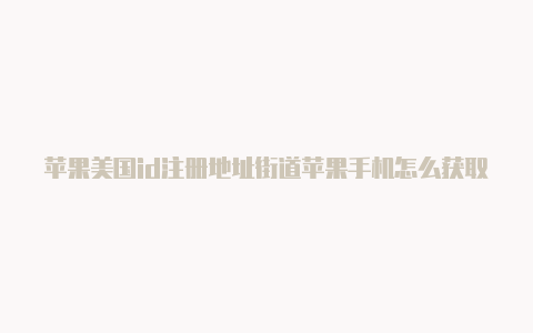 苹果美国id注册地址街道苹果手机怎么获取国外id