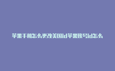 苹果手机怎么更改美国id苹果账号id怎么改成美国