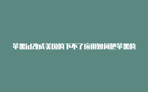 苹果id改成美国的下不了应用如何把苹果的美国id改成中国id