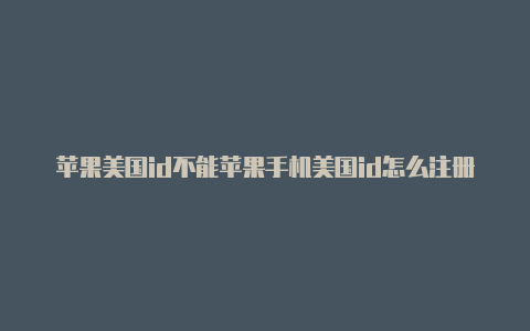 苹果美国id不能苹果手机美国id怎么注册下载软件