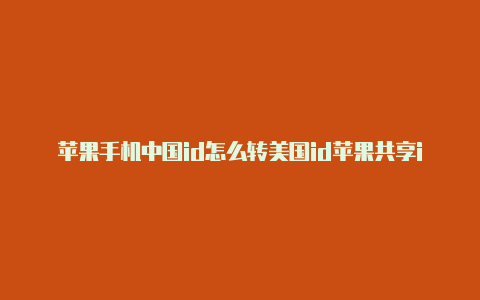 苹果手机中国id怎么转美国id苹果共享id账号美国能用吗