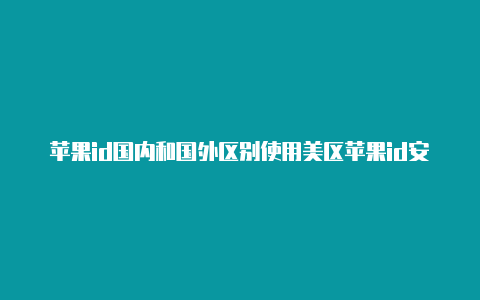 苹果id国内和国外区别使用美区苹果id安全吗知乎