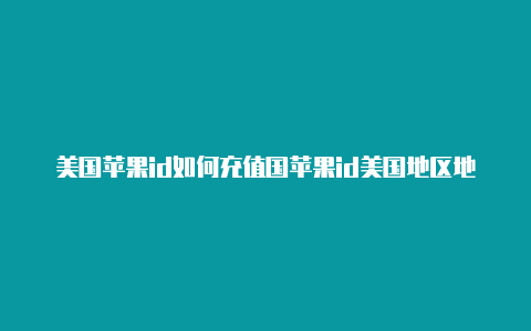 美国苹果id如何充值国苹果id美国地区地址内游戏