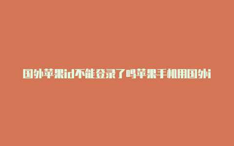 国外苹果id不能登录了吗苹果手机用国外id可以干嘛