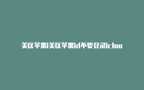 美区苹果i美区苹果id不要登录icloudd注册电话怎么填