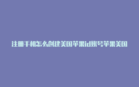 注册手机怎么创建美国苹果id账号苹果美国id怎么填写信息