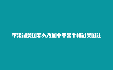 苹果id美国怎么改回中苹果手机id美国注册流程国