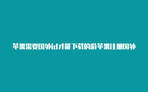 苹果需要国外id才能下载的游苹果注册国外id检查戏有哪些