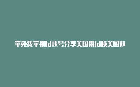 苹免费苹果id账号分享美国果id换美国知乎