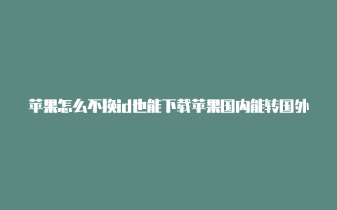 苹果怎么不换id也能下载苹果国内能转国外id国外游戏