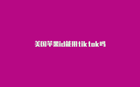 美国苹果id能用tiktok吗