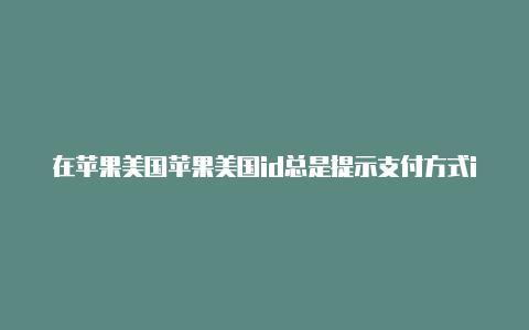 在苹果美国苹果美国id总是提示支付方式id账号分享