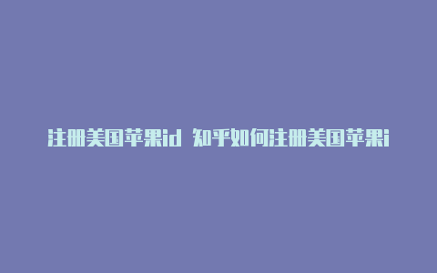 注册美国苹果id 知乎如何注册美国苹果id用什么邮箱