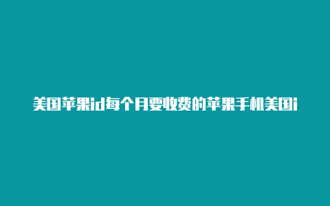 美国苹果id每个月要收费的苹果手机美国id怎么充游戏账号吗