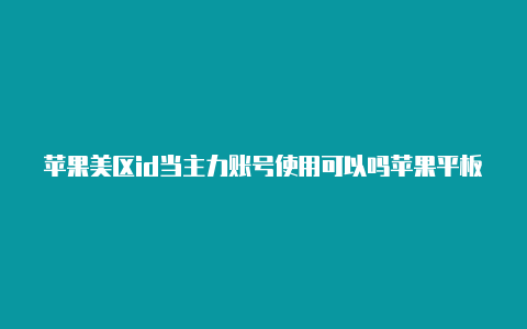 苹果美区id当主力账号使用可以吗苹果平板怎么获得美区id