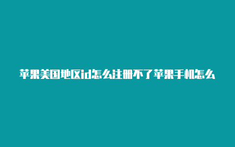 苹果美国地区id怎么注册不了苹果手机怎么怎么注册美国id