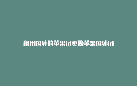 租用国外的苹果id更换苹果国外id