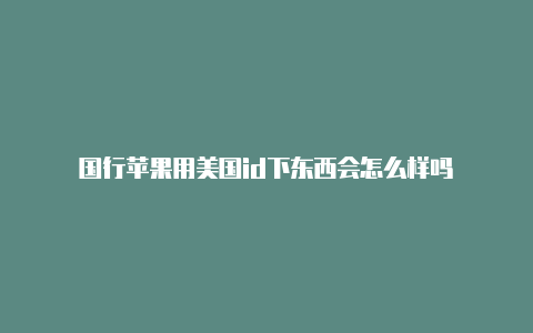 国行苹果用美国id下东西会怎么样吗