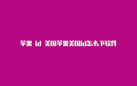 苹果 id 美国苹果美国id怎么下软件