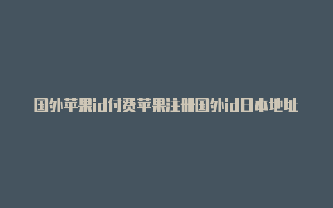 国外苹果id付费苹果注册国外id日本地址