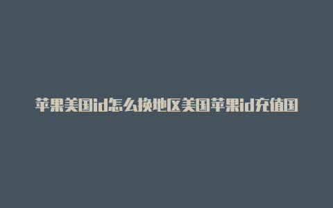 苹果美国id怎么换地区美国苹果id充值国服游戏