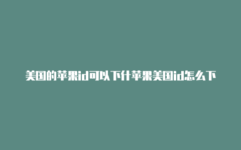 美国的苹果id可以下什苹果美国id怎么下载app么