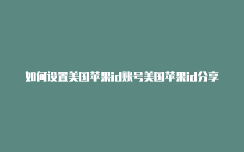 如何设置美国苹果id账号美国苹果id分享公众号