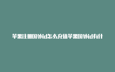 苹果注册国外id怎么充值苹果国外id有什么好处