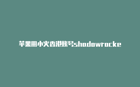 苹果用小火香港账号shadowrocket箭安卓用什么