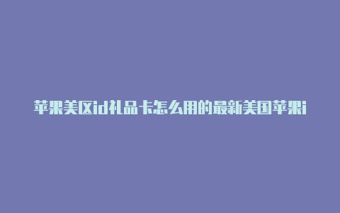 苹果美区id礼品卡怎么用的最新美国苹果id分享2022