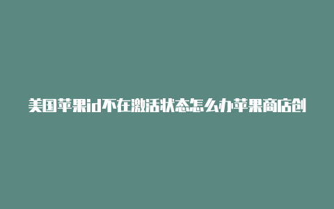 美国苹果id不在激活状态怎么办苹果商店创建美国id怎么填