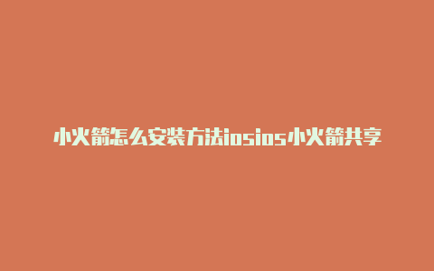 小火箭怎么安装方法iosios小火箭共享代理