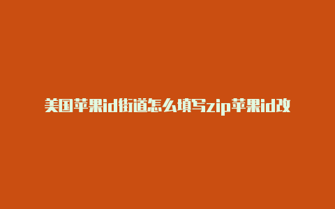 美国苹果id街道怎么填写zip苹果id改成美国区不能支付了