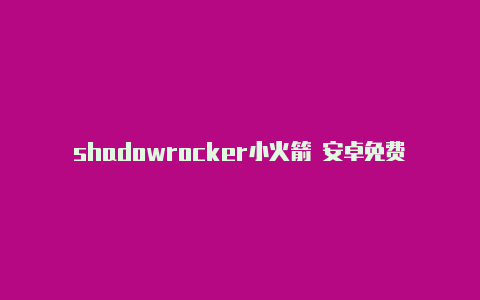 shadowrocker小火箭 安卓免费节点