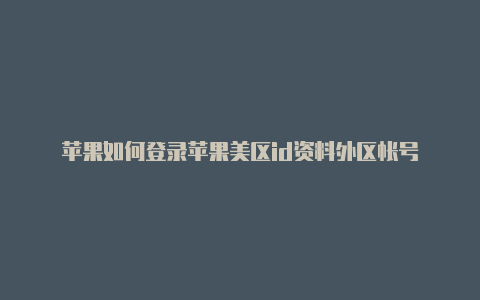 苹果如何登录苹果美区id资料外区帐号