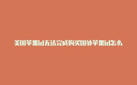 美国苹果id无法完成购买国外苹果id怎么下载不了软件