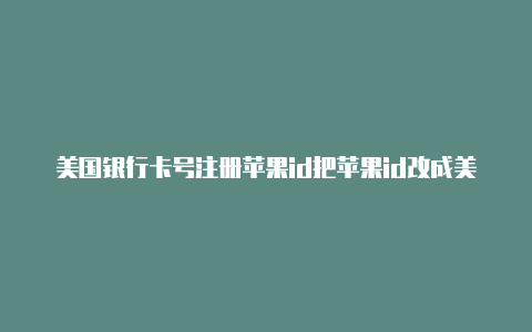 美国银行卡号注册苹果id把苹果id改成美国的名字