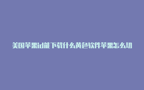 美国苹果id能下载什么黄色软件苹果怎么切换到美国id