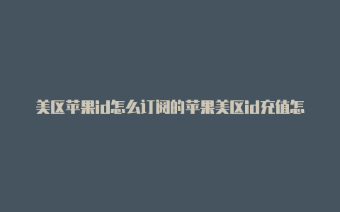 美区苹果id怎么订阅的苹果美区id充值怎么使用支付宝