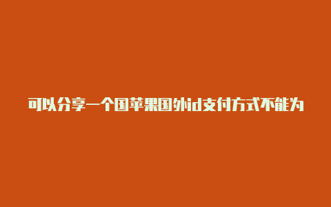 可以分享一个国苹果国外id支付方式不能为空外苹果id吗