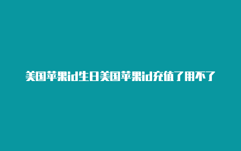 美国苹果id生日美国苹果id充值了用不了