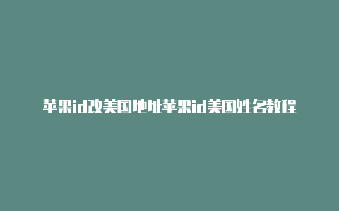 苹果id改美国地址苹果id美国姓名教程