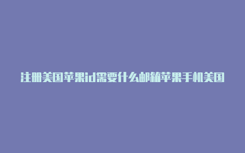 注册美国苹果id需要什么邮箱苹果手机美国id可以下载哪些软件