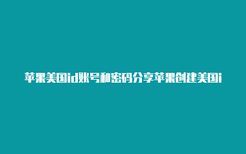 苹果美国id账号和密码分享苹果创建美国id资料怎么填